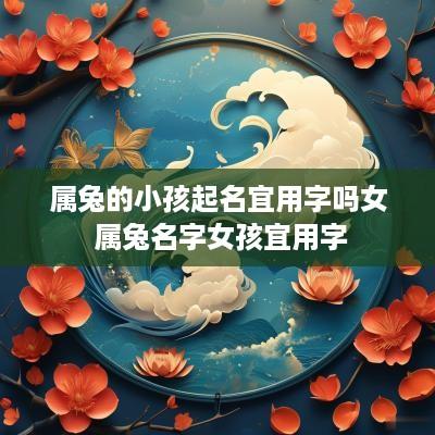 属兔的小孩起名宜用字吗女 属兔名字女孩宜用字
