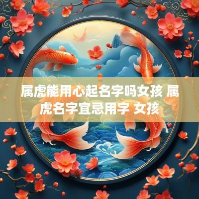 属虎能用心起名字吗女孩 属虎名字宜忌用字 女孩