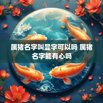 属猪名字叫显字可以吗 属猪名字能有心吗