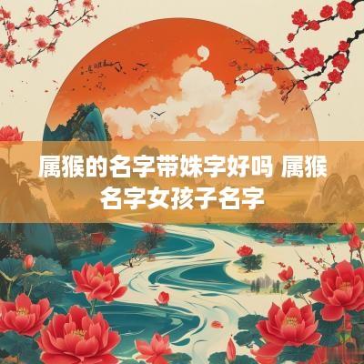 属猴的名字带姝字好吗 属猴名字女孩子名字