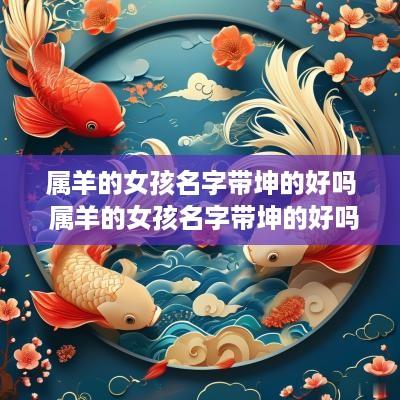 属羊的女孩名字带坤的好吗 属羊的女孩名字带坤的好吗怎么取