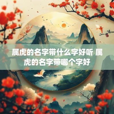属虎的名字带什么字好听 属虎的名字带哪个字好