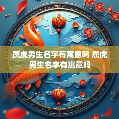 属虎男生名字有寓意吗 属虎男生名字有寓意吗