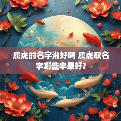 属虎的名字湘好吗 属虎取名字哪些字最好?