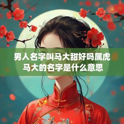 男人名字叫马大甜好吗属虎 马大的名字是什么意思