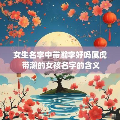 女生名字中带瀚字好吗属虎 带瀚的女孩名字的含义