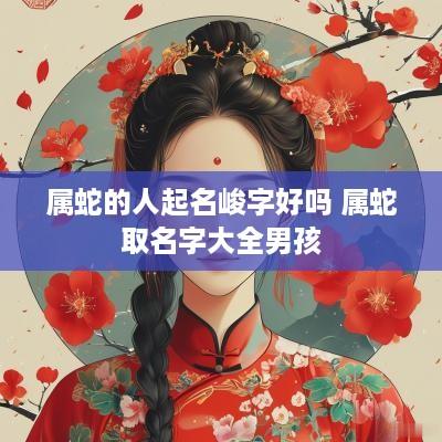 属蛇的人起名峻字好吗 属蛇取名字大全男孩