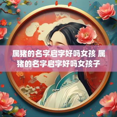 属猪的名字启字好吗女孩 属猪的名字启字好吗女孩子