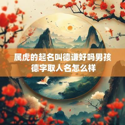属虎的起名叫德谦好吗男孩 德字取人名怎么样