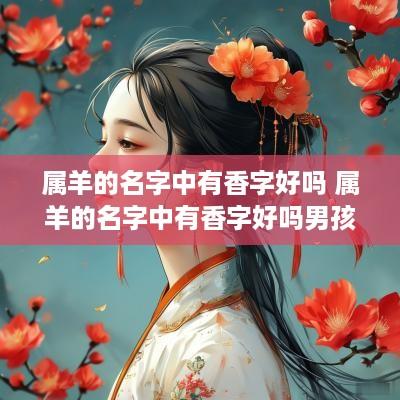 属羊的名字中有香字好吗 属羊的名字中有香字好吗男孩