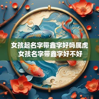 女孩起名字带鑫字好吗属虎 女孩名字带鑫字好不好