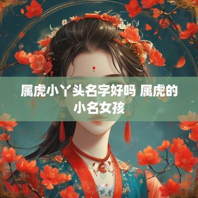 属虎小丫头名字好吗 属虎的小名女孩