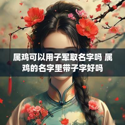 属鸡可以用子军取名字吗 属鸡的名字里带子字好吗