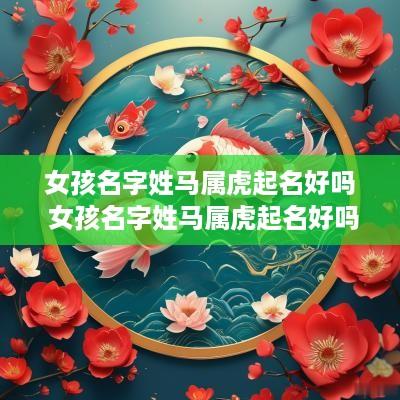 女孩名字姓马属虎起名好吗 女孩名字姓马属虎起名好吗怎么取