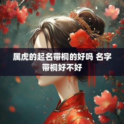 属虎的起名带桐的好吗 名字带桐好不好