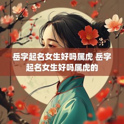 岳字起名女生好吗属虎 岳字起名女生好吗属虎的