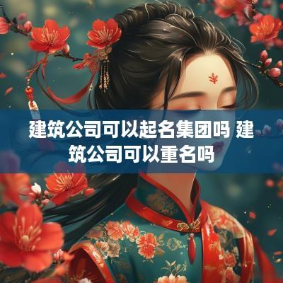 建筑公司可以起名集团吗 建筑公司可以重名吗