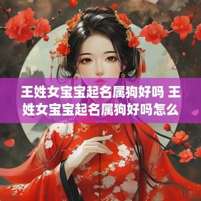 王姓女宝宝起名属狗好吗 王姓女宝宝起名属狗好吗怎么取
