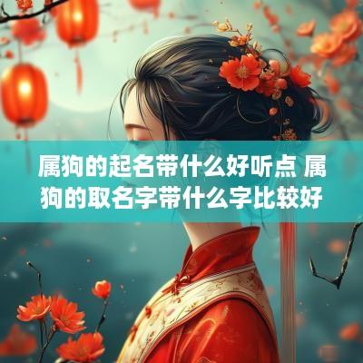 属狗的起名带什么好听点 属狗的取名字带什么字比较好