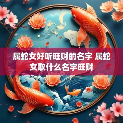 属蛇女好听旺财的名字 属蛇女取什么名字旺财