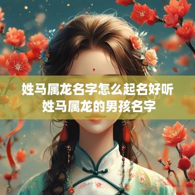 姓马属龙名字怎么起名好听 姓马属龙的男孩名字