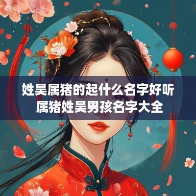 姓吴属猪的起什么名字好听 属猪姓吴男孩名字大全