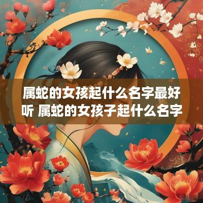 属蛇的女孩起什么名字最好听 属蛇的女孩子起什么名字好