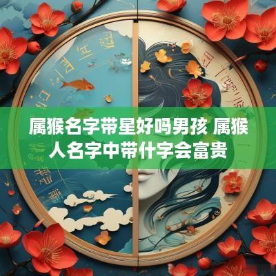 属猴名字带星好吗男孩 属猴人名字中带什字会富贵