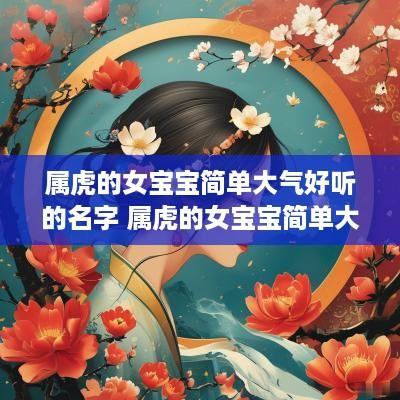 属虎的女宝宝简单大气好听的名字 属虎的女宝宝简单大气好听的名字有哪些