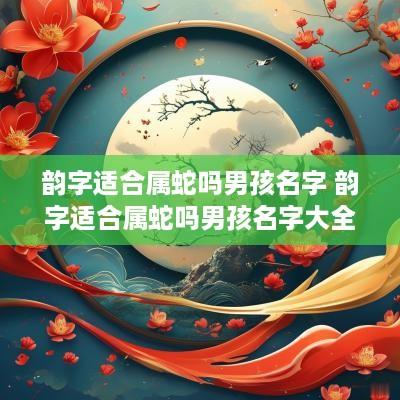 韵字适合属蛇吗男孩名字 韵字适合属蛇吗男孩名字大全