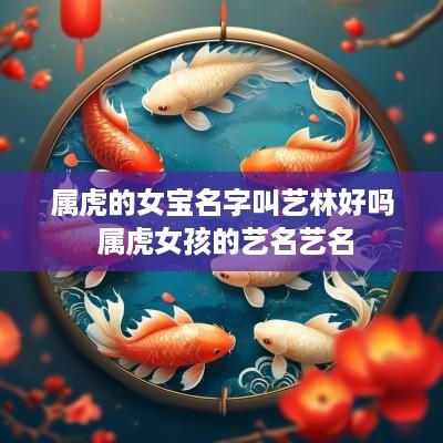 属虎的女宝名字叫艺林好吗 属虎女孩的艺名艺名