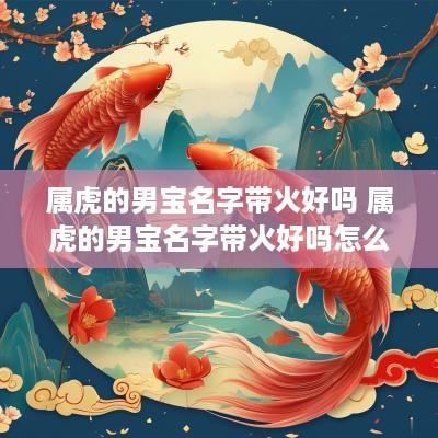 属虎的男宝名字带火好吗 属虎的男宝名字带火好吗怎么取