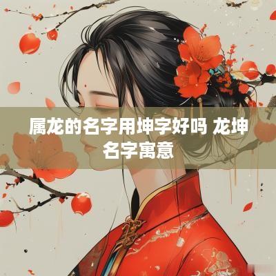 属龙的名字用坤字好吗 龙坤名字寓意