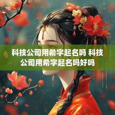 科技公司用希字起名吗 科技公司用希字起名吗好吗