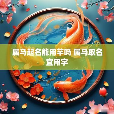 属马起名能用芊吗 属马取名宜用字 属马起名能用芊吗 属马取名宜用字