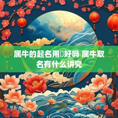 属牛的起名用枍好吗 属牛取名有什么讲究