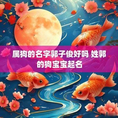 属狗的名字郭子俊好吗 姓郭的狗宝宝起名