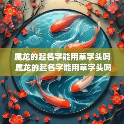 属龙的起名字能用草字头吗 属龙的起名字能用草字头吗女孩