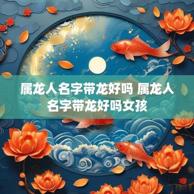 属龙人名字带龙好吗 属龙人名字带龙好吗女孩