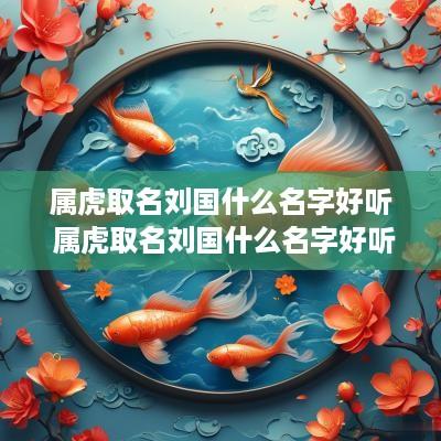 属虎取名刘国什么名字好听 属虎取名刘国什么名字好听女孩 属虎取名刘国什么名字好听 属虎取名刘国什么名字好听女孩
