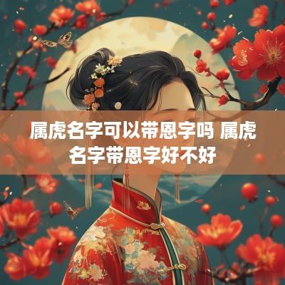 属虎名字可以带恩字吗 属虎名字带恩字好不好