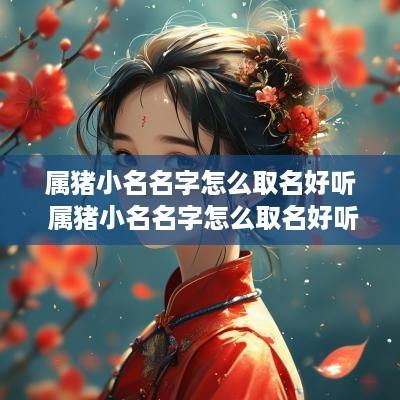 属猪小名名字怎么取名好听 属猪小名名字怎么取名好听女孩