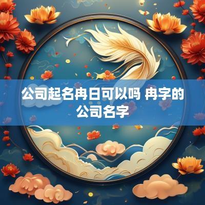 公司起名冉日可以吗 冉字的公司名字