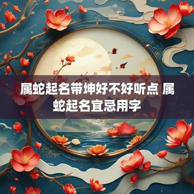 属蛇起名带坤好不好听点 属蛇起名宜忌用字
