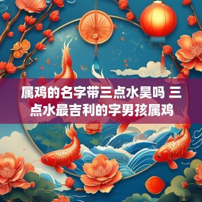 属鸡的名字带三点水昊吗 三点水最吉利的字男孩属鸡