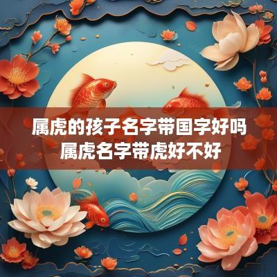 属虎的孩子名字带国字好吗 属虎名字带虎好不好