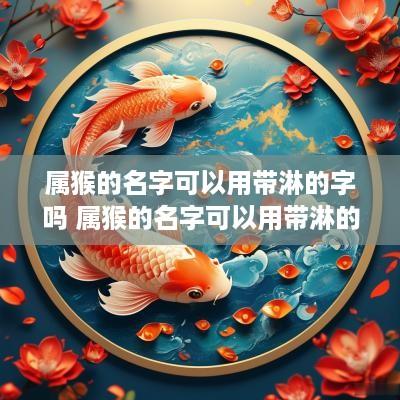 属猴的名字可以用带淋的字吗 属猴的名字可以用带淋的字吗好吗