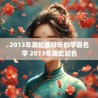 2013年属蛇最好听的学霸名字 2013年属蛇起名
