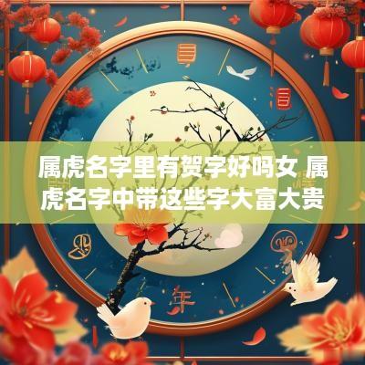 属虎名字里有贺字好吗女 属虎名字中带这些字大富大贵