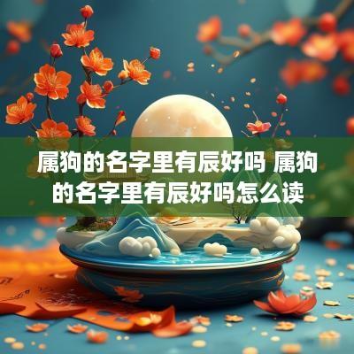 属狗的名字里有辰好吗 属狗的名字里有辰好吗怎么读